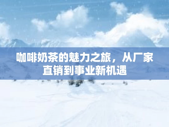 咖啡奶茶的魅力之旅，从厂家直销到事业新机遇