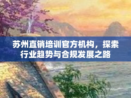 苏州直销培训官方机构,探索行业趋势与合规发展之路