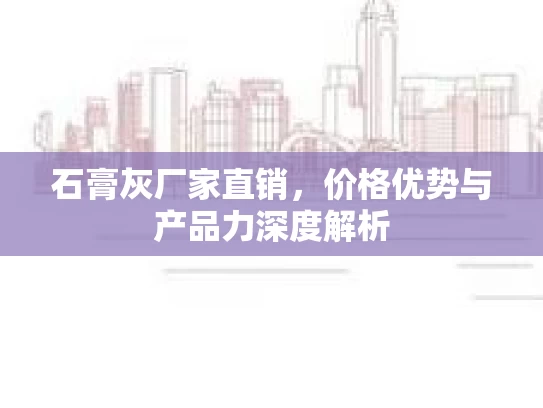 石膏灰厂家直销，价格优势与产品力深度解析