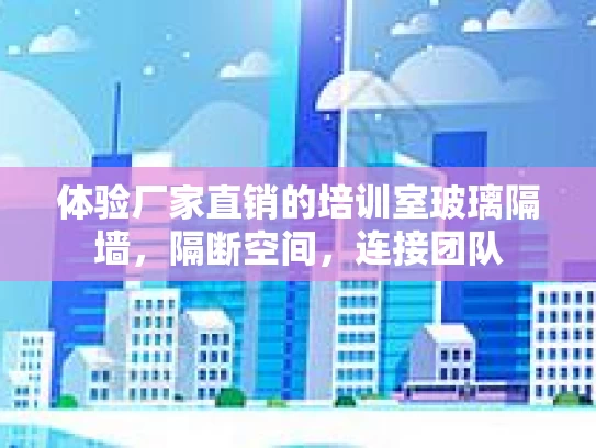 体验厂家直销的培训室玻璃隔墙，隔断空间，连接团队