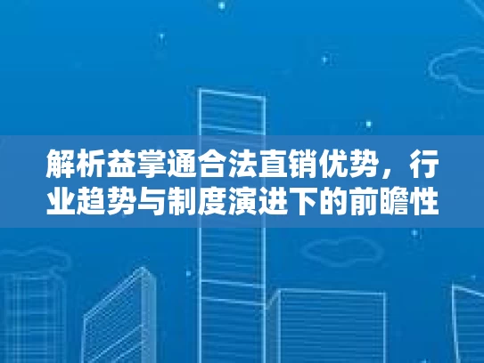 解析益掌通合法直销优势，行业趋势与制度演进下的前瞻性分析