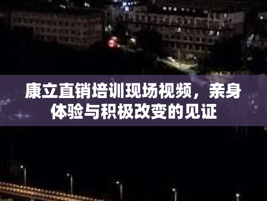 康立直销培训现场视频，亲身体验与积极改变的见证