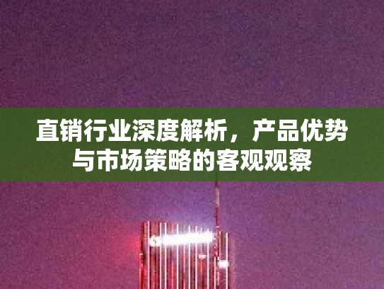 直销行业深度解析，产品优势与市场策略的客观观察