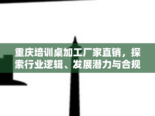 重庆培训桌加工厂家直销，探索行业逻辑、发展潜力与合规路径