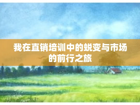 我在直销培训中的蜕变与市场的前行之旅