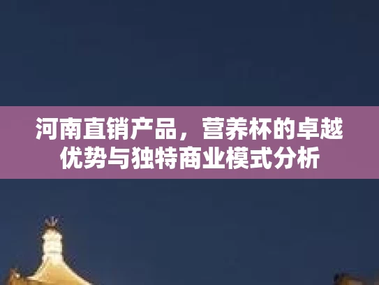 河南直销产品,营养杯的卓越优势与独特商业模式分析