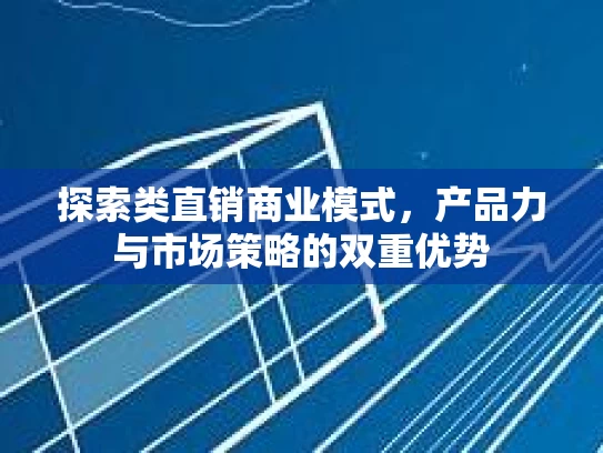 探索类直销商业模式,产品力与市场策略的双重优势