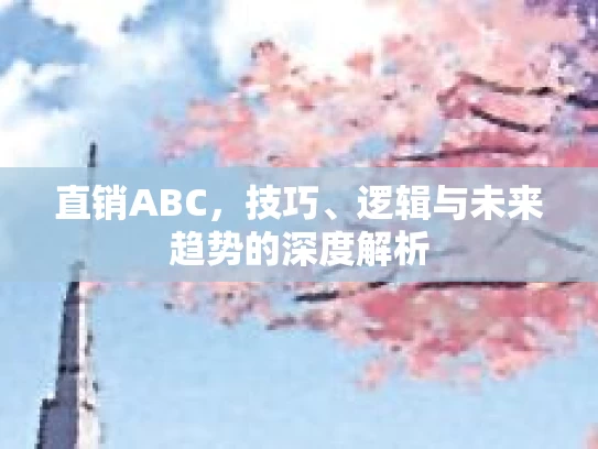 直销ABC，技巧、逻辑与未来趋势的深度解析
