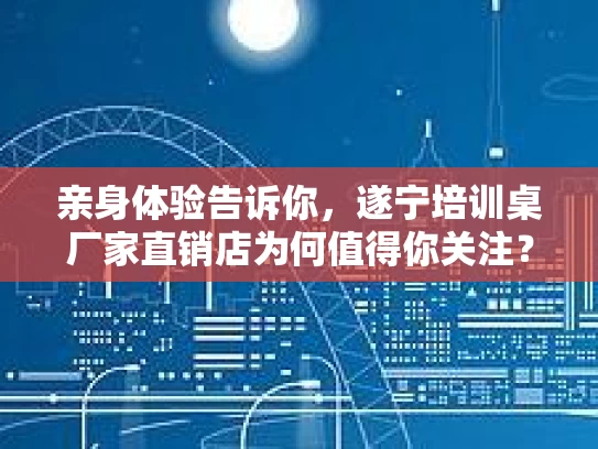 亲身体验告诉你，遂宁培训桌厂家直销店为何值得你关注？