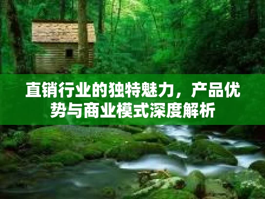 直销行业的独特魅力，产品优势与商业模式深度解析
