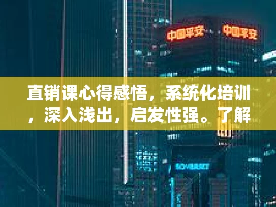 直销课心得感悟，系统化培训，深入浅出，启发性强。了解行业逻辑，洞悉未来趋势，助力事业发展
