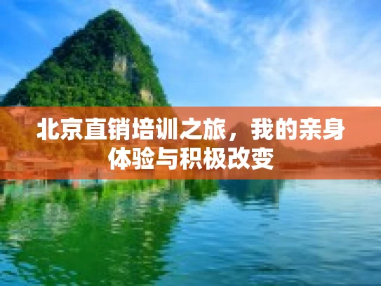 北京直销培训之旅，我的亲身体验与积极改变