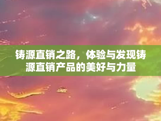 铸源直销之路，体验与发现铸源直销产品的美好与力量