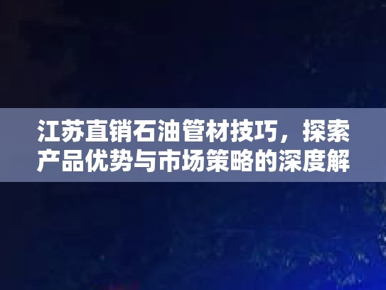 江苏直销石油管材技巧，探索产品优势与市场策略的深度解析