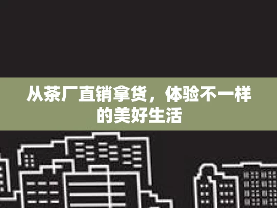 从茶厂直销拿货，体验不一样的美好生活
