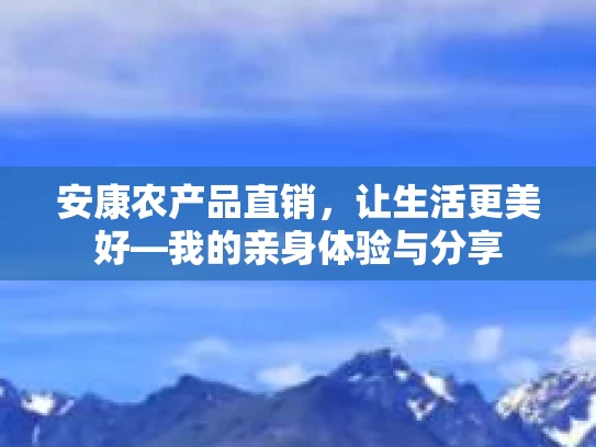 安康农产品直销，让生活更美好—我的亲身体验与分享
