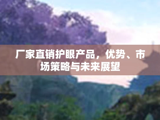 厂家直销护眼产品，优势、市场策略与未来展望