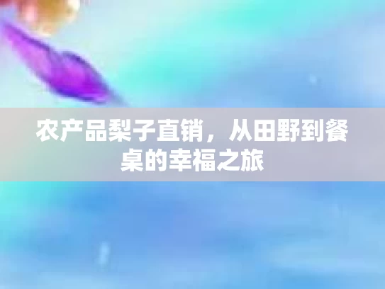 农产品梨子直销，从田野到餐桌的幸福之旅