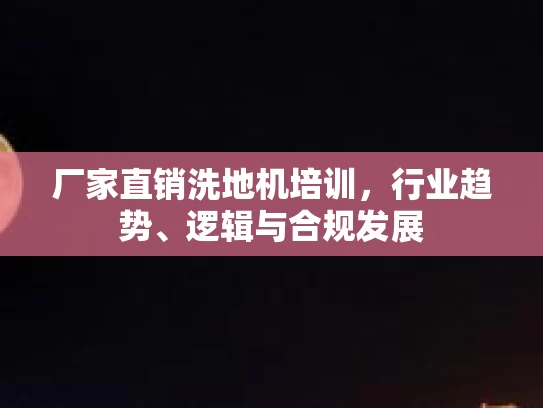 厂家直销洗地机培训，行业趋势、逻辑与合规发展