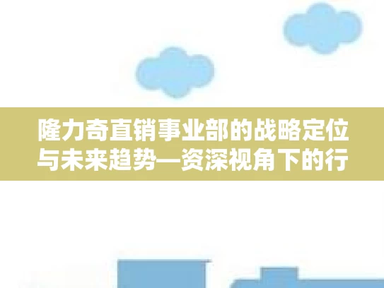 隆力奇直销事业部的战略定位与未来趋势—资深视角下的行业洞察