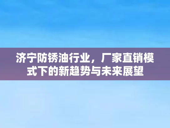济宁防锈油行业，厂家直销模式下的新趋势与未来展望