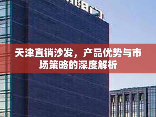 天津直销沙发，产品优势与市场策略的深度解析