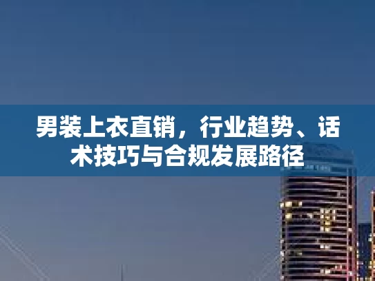 男装上衣直销，行业趋势、话术技巧与合规发展路径