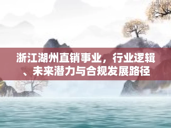 浙江湖州直销事业，行业逻辑、未来潜力与合规发展路径