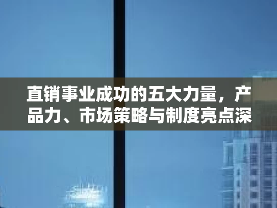 直销事业成功的五大力量，产品力、市场策略与制度亮点深度解析