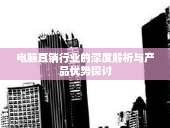 电脑直销行业的深度解析与产品优势探讨