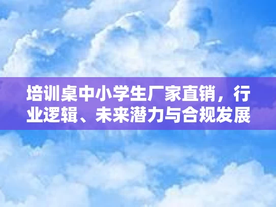 培训桌中小学生厂家直销，行业逻辑、未来潜力与合规发展