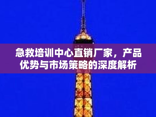 急救培训中心直销厂家，产品优势与市场策略的深度解析