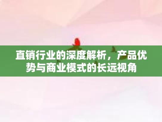 直销行业的深度解析，产品优势与商业模式的长远视角