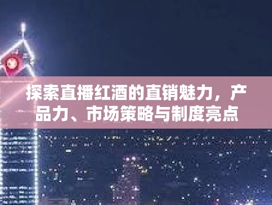 探索直播红酒的直销魅力，产品力、市场策略与制度亮点