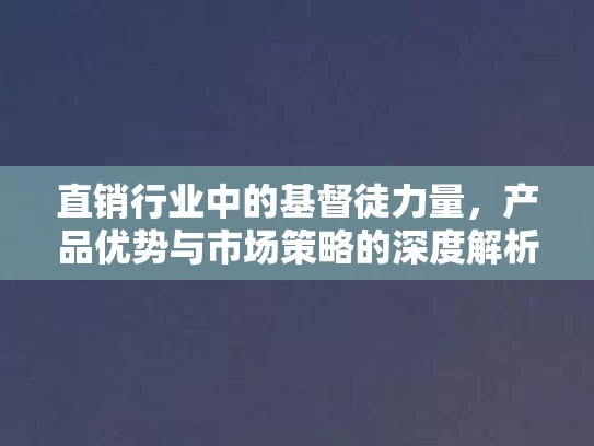 直销行业中的基督徒力量,产品优势与市场策略的深度解析 直销行业中的基督徒力量,产品优势与市场策略的深度解析