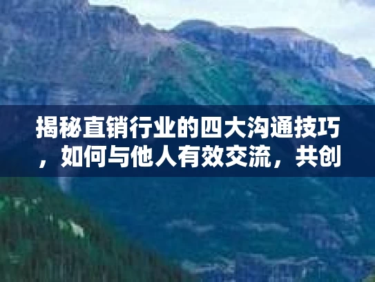揭秘直销行业的四大沟通技巧，如何与他人有效交流，共创美好事业？