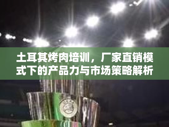 土耳其烤肉培训，厂家直销模式下的产品力与市场策略解析