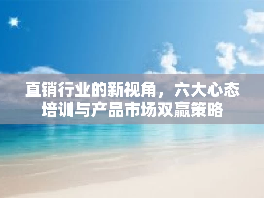 直销行业的新视角,六大心态培训与产品市场双赢策略 直销行业的新视角,六大心态培训与产品市场双赢策略