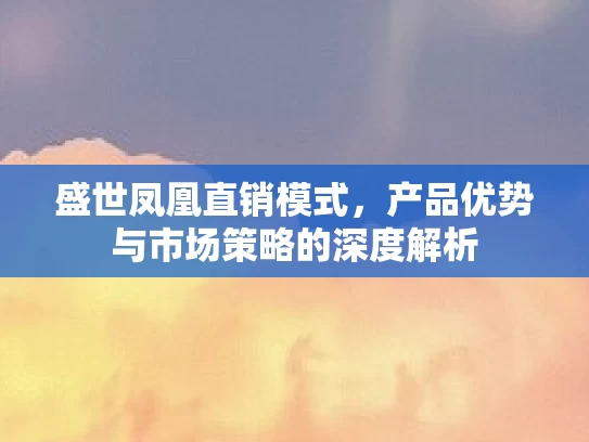 盛世凤凰直销模式，产品优势与市场策略的深度解析