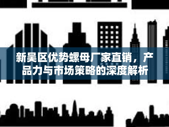 新吴区优势螺母厂家直销,产品力与市场策略的深度解析 新吴区优势螺母厂家直销,产品力与市场策略的深度解析