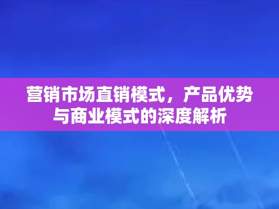 营销市场直销模式，产品优势与商业模式的深度解析