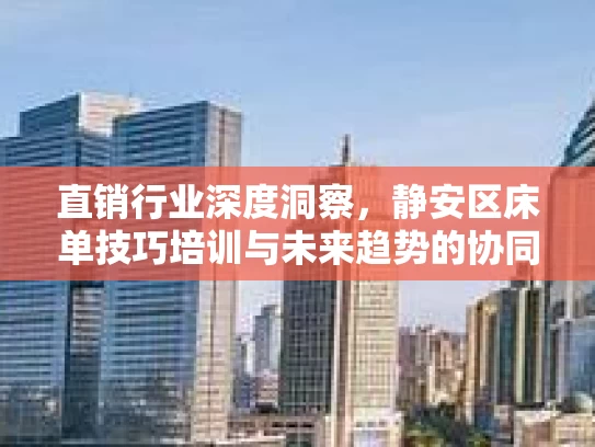 直销行业深度洞察，静安区床单技巧培训与未来趋势的协同发展