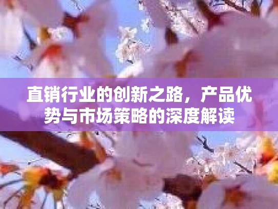 直销行业的创新之路，产品优势与市场策略的深度解读