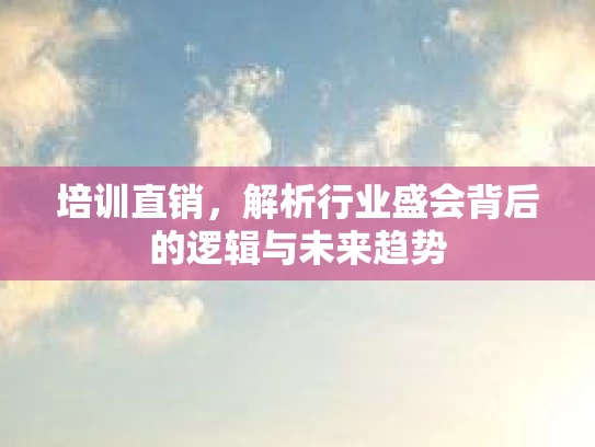培训直销，解析行业盛会背后的逻辑与未来趋势