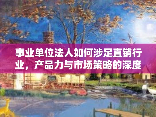 事业单位法人如何涉足直销行业，产品力与市场策略的深度解析