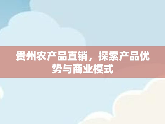 贵州农产品直销,探索产品优势与商业模式 贵州农产品直销,探索产品优势与商业模式