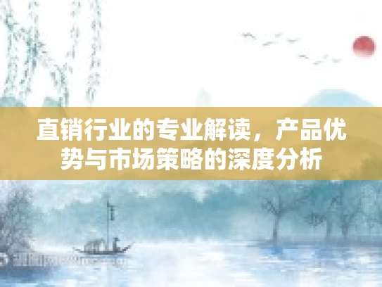 直销行业的专业解读，产品优势与市场策略的深度分析