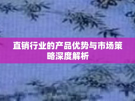 直销行业的产品优势与市场策略深度解析