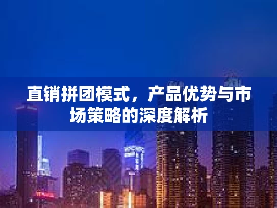 直销拼团模式，产品优势与市场策略的深度解析