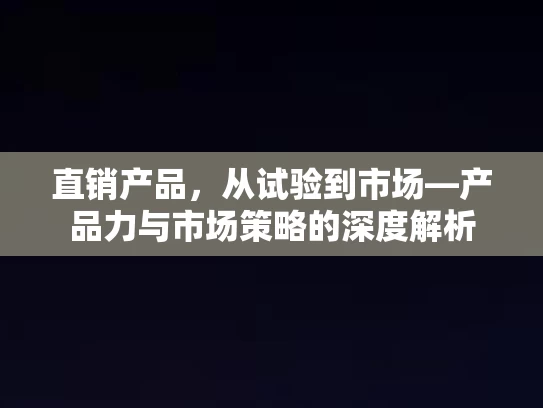 直销产品,从试验到市场—产品力与市场策略的深度解析 直销产品,从试验到市场—产品力与市场策略的深度解析